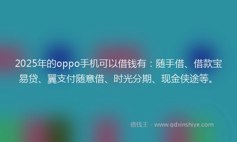 2025年的oppo手机可以借钱有：随手借、借款宝易贷、翼支付随意借、时光分期、现金侠途等。