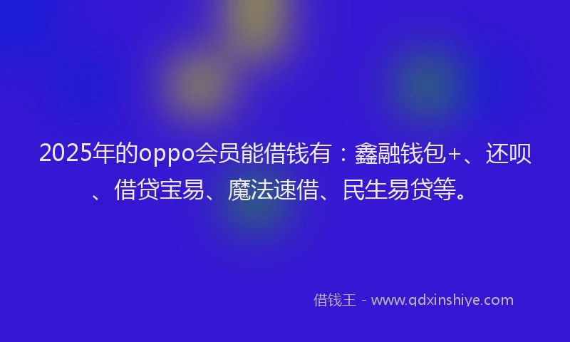 2025年的oppo会员能借钱有：鑫融钱包+、还呗、借贷宝易、魔法速借、民生易贷等。