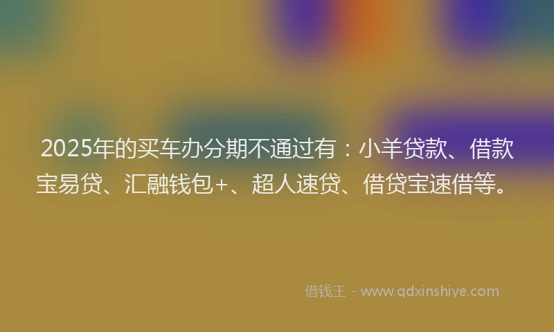2025年的买车办分期不通过有：小羊贷款、借款宝易贷、汇融钱包+、超人速贷、借贷宝速借等。