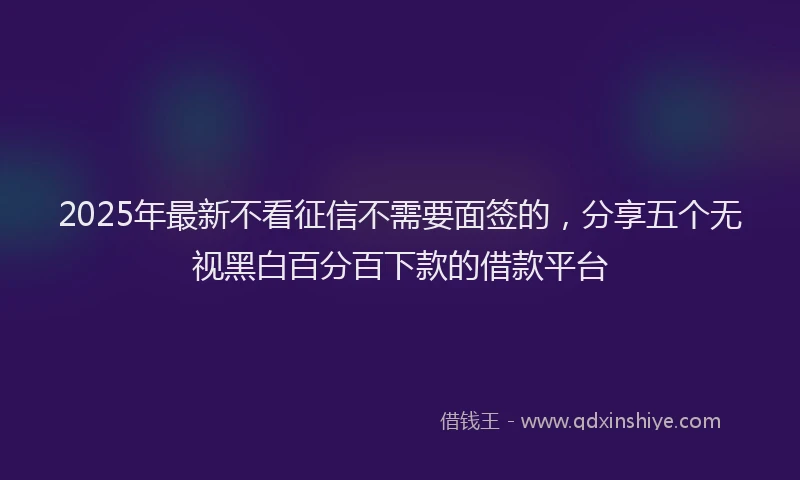 2025年最新不看征信不需要面签的，分享五个无视黑白百分百下款的借款平台