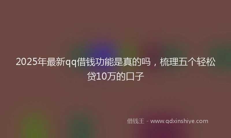 2025年最新qq借钱功能是真的吗，梳理五个轻松贷10万的口子
