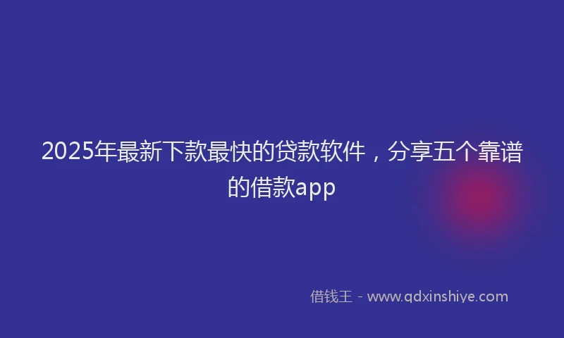 2025年最新下款最快的贷款软件，分享五个靠谱的借款app
