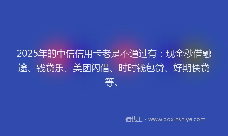 2025年的中信信用卡老是不通过有：现金秒借融途、钱贷乐、美团闪借、时时钱包贷、好期快贷等。