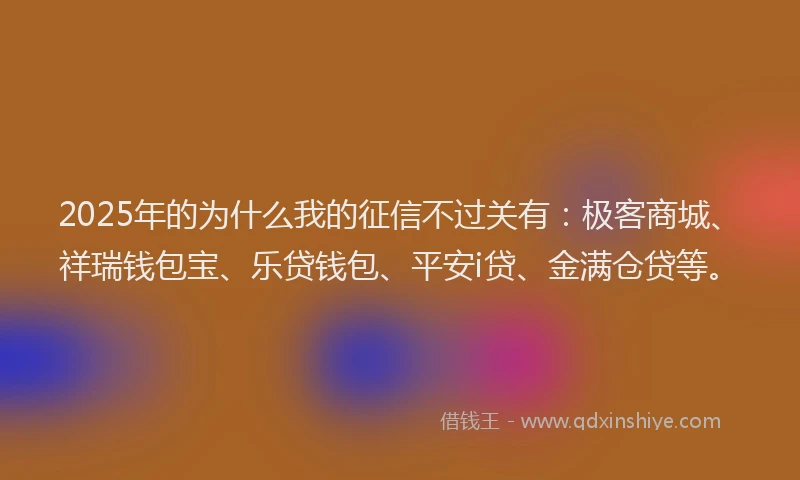 2025年的为什么我的征信不过关有：极客商城、祥瑞钱包宝、乐贷钱包、平安i贷、金满仓贷等。