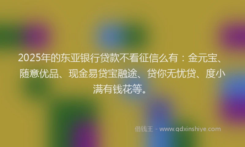 2025年的东亚银行贷款不看征信么有：金元宝、随意优品、现金易贷宝融途、贷你无忧贷、度小满有钱花等。