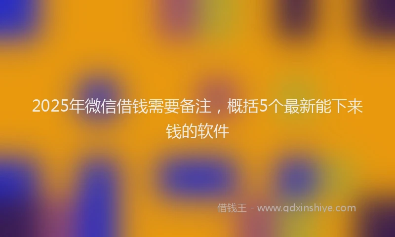 2025年微信借钱需要备注，概括5个最新能下来钱的软件