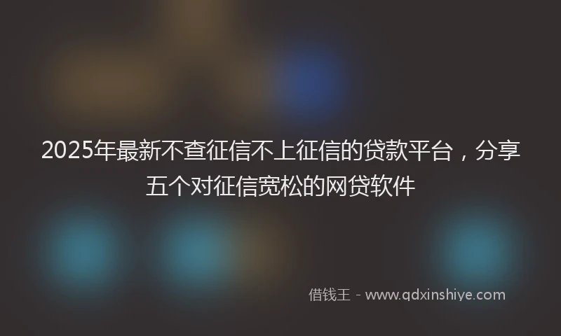 2025年最新不查征信不上征信的贷款平台，分享五个对征信宽松的网贷软件