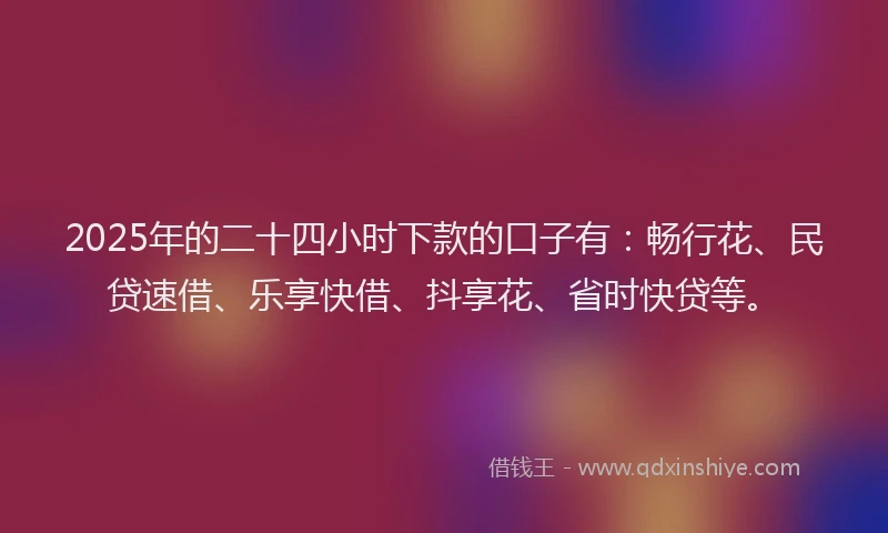 2025年的二十四小时下款的口子有：畅行花、民贷速借、乐享快借、抖享花、省时快贷等。