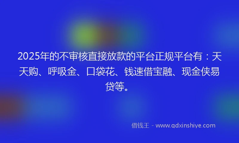 2025年的不审核直接放款的平台正规平台有：天天购、呼吸金、口袋花、钱速借宝融、现金侠易贷等。