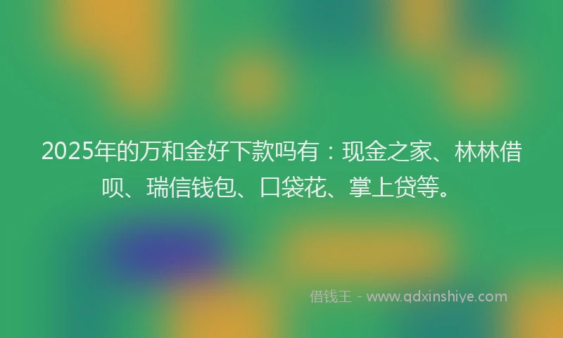 2025年的万和金好下款吗有：现金之家、林林借呗、瑞信钱包、口袋花、掌上贷等。
