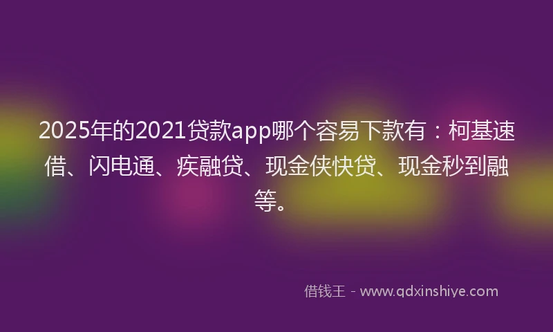 2025年的2021贷款app哪个容易下款有：柯基速借、闪电通、疾融贷、现金侠快贷、现金秒到融等。