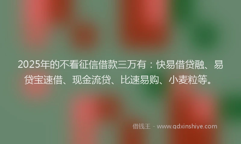 2025年的不看征信借款三万有：快易借贷融、易贷宝速借、现金流贷、比速易购、小麦粒等。