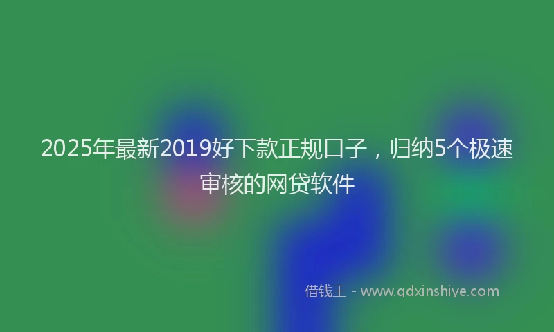 2025年最新2019好下款正规口子，归纳5个极速审核的网贷软件