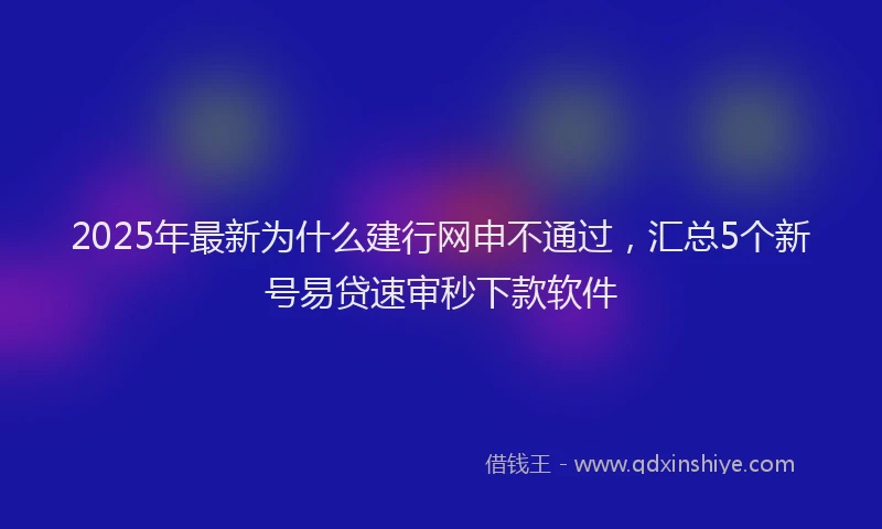 2025年最新为什么建行网申不通过，汇总5个新号易贷速审秒下款软件