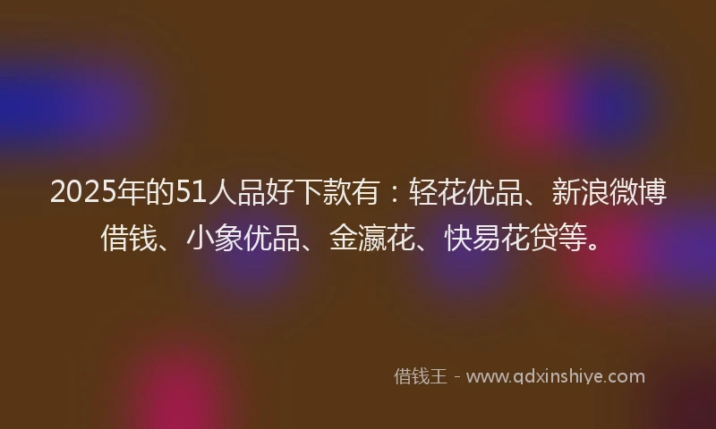 2025年的51人品好下款有：轻花优品、新浪微博借钱、小象优品、金瀛花、快易花贷等。