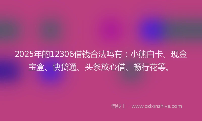 2025年的12306借钱合法吗有：小熊白卡、现金宝盒、快贷通、头条放心借、畅行花等。