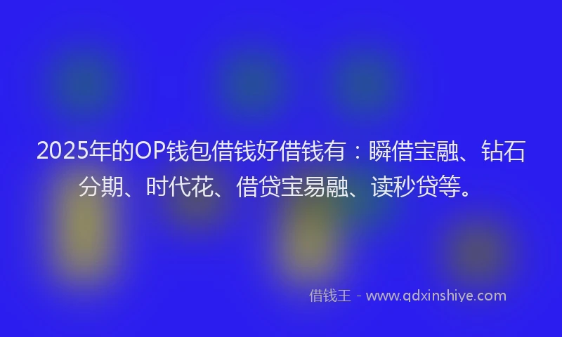 2025年的OP钱包借钱好借钱有：瞬借宝融、钻石分期、时代花、借贷宝易融、读秒贷等。