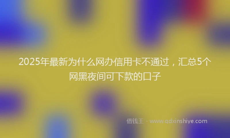 2025年最新为什么网办信用卡不通过，汇总5个网黑夜间可下款的口子