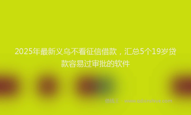 2025年最新义乌不看征信借款，汇总5个19岁贷款容易过审批的软件