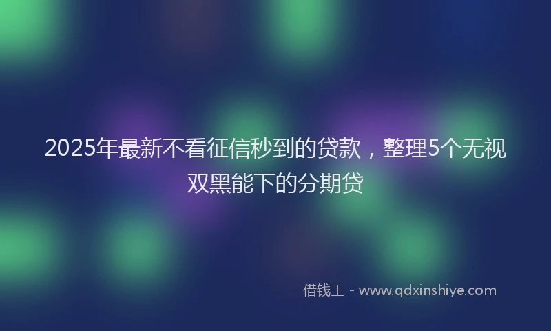 2025年最新不看征信秒到的贷款，整理5个无视双黑能下的分期贷