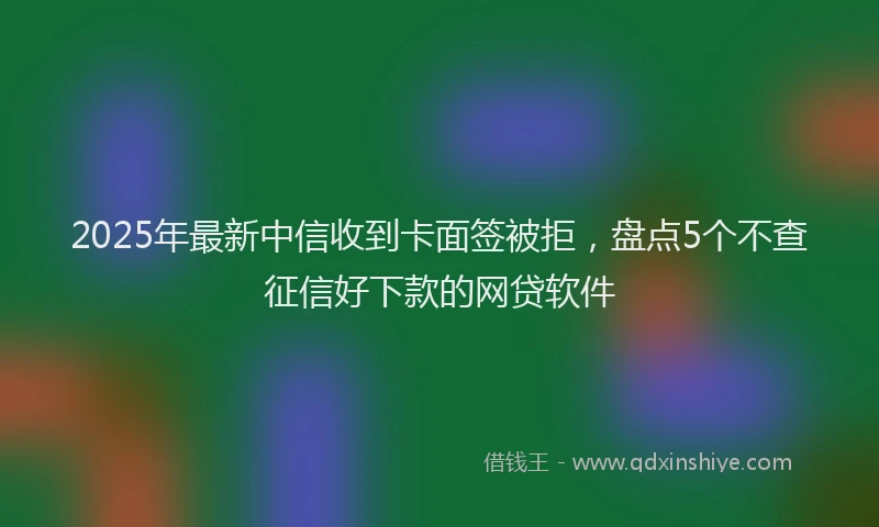 2025年最新中信收到卡面签被拒，盘点5个不查征信好下款的网贷软件