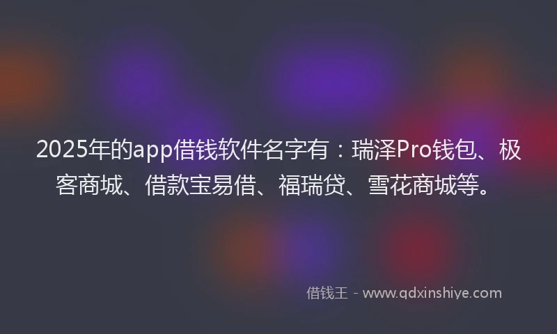 2025年的app借钱软件名字有：瑞泽Pro钱包、极客商城、借款宝易借、福瑞贷、雪花商城等。