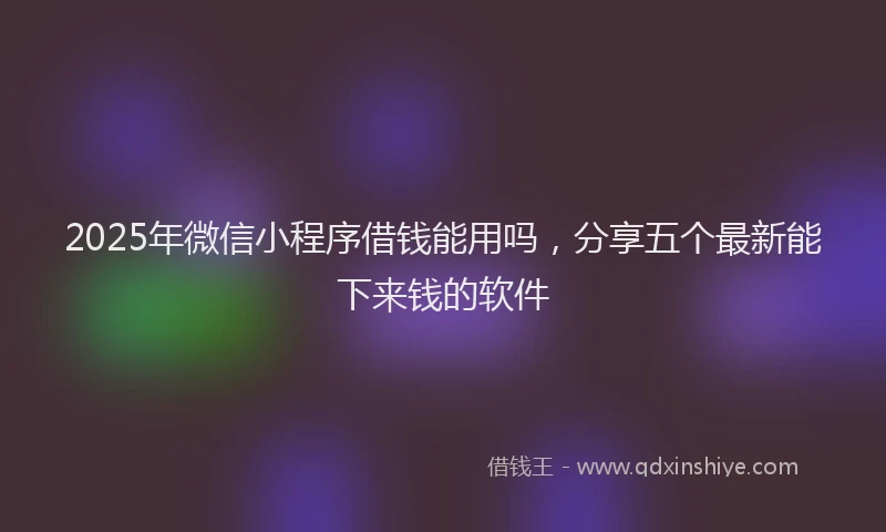 2025年微信小程序借钱能用吗，分享五个最新能下来钱的软件