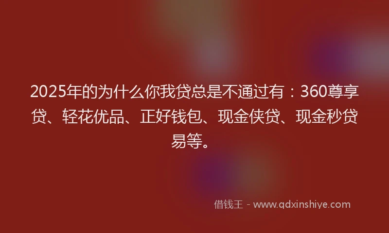2025年的为什么你我贷总是不通过有：360尊享贷、轻花优品、正好钱包、现金侠贷、现金秒贷易等。