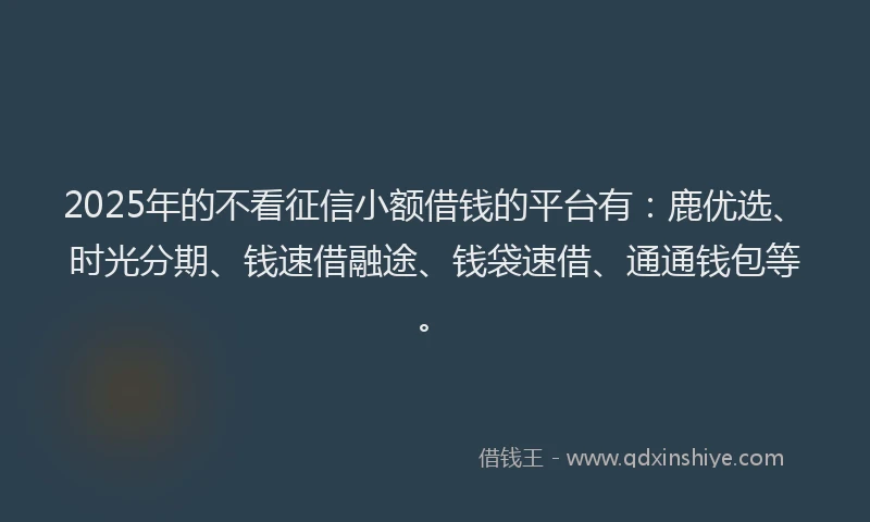 2025年的不看征信小额借钱的平台有：鹿优选、时光分期、钱速借融途、钱袋速借、通通钱包等。