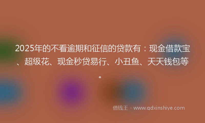 2025年的不看逾期和征信的贷款有：现金借款宝、超级花、现金秒贷易行、小丑鱼、天天钱包等。