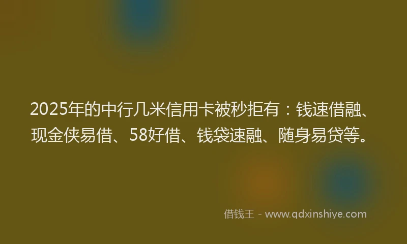 2025年的中行几米信用卡被秒拒有：钱速借融、现金侠易借、58好借、钱袋速融、随身易贷等。
