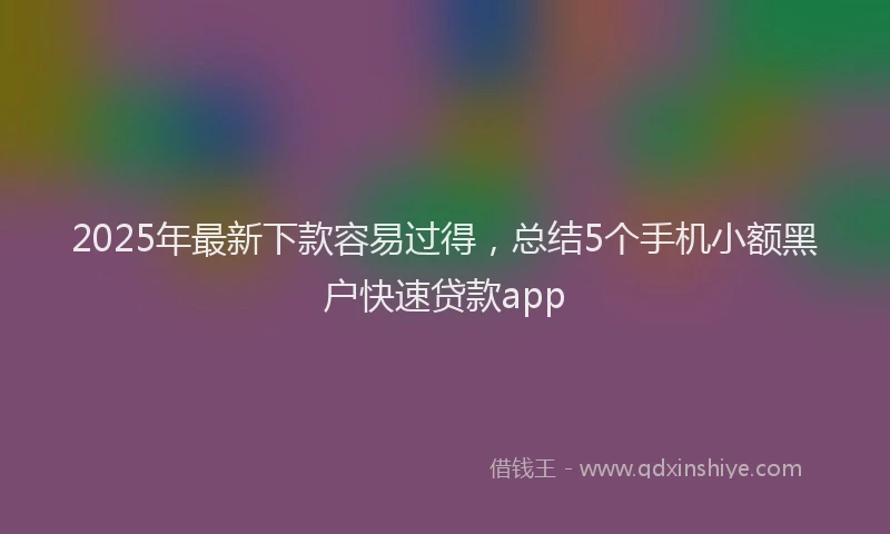 2025年最新下款容易过得，总结5个手机小额黑户快速贷款app