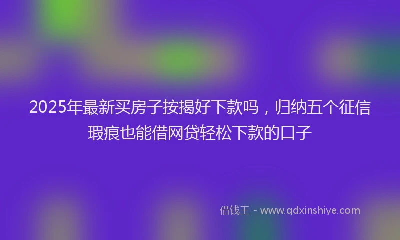 2025年最新买房子按揭好下款吗，归纳五个征信瑕疵也能借网贷轻松下款的口子