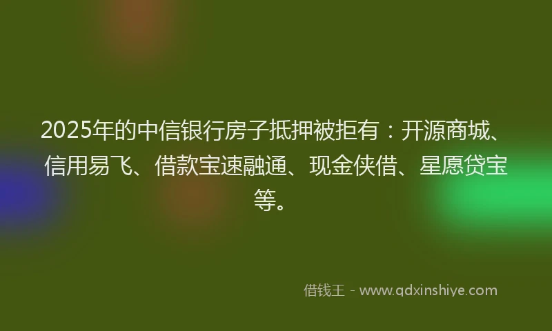 2025年的中信银行房子抵押被拒有：开源商城、信用易飞、借款宝速融通、现金侠借、星愿贷宝等。