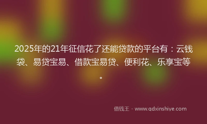 2025年的21年征信花了还能贷款的平台有：云钱袋、易贷宝易、借款宝易贷、便利花、乐享宝等。