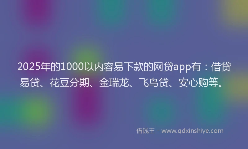 2025年的1000以内容易下款的网贷app有：借贷易贷、花豆分期、金瑞龙、飞鸟贷、安心购等。