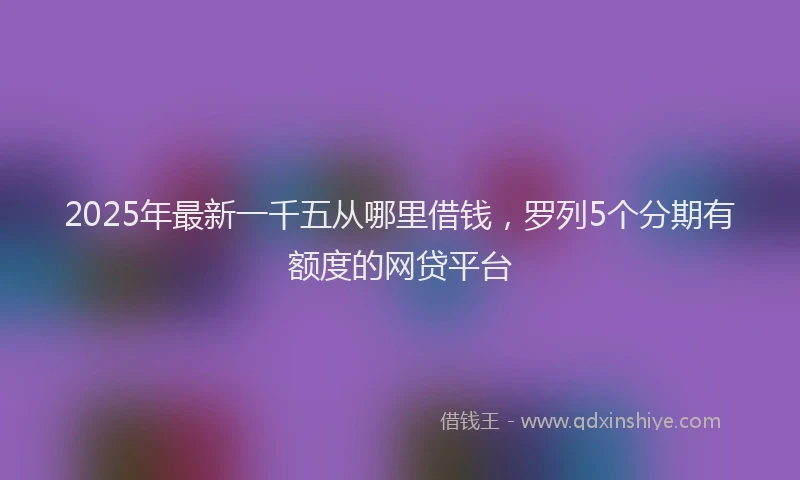 2025年最新一千五从哪里借钱，罗列5个分期有额度的网贷平台