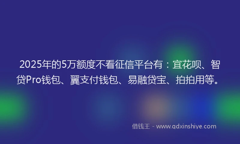 2025年的5万额度不看征信平台有：宜花呗、智贷Pro钱包、翼支付钱包、易融贷宝、拍拍用等。
