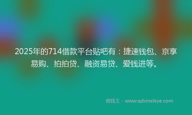 2025年的714借款平台贴吧有：捷速钱包、京享易购、拍拍贷、融资易贷、爱钱进等。