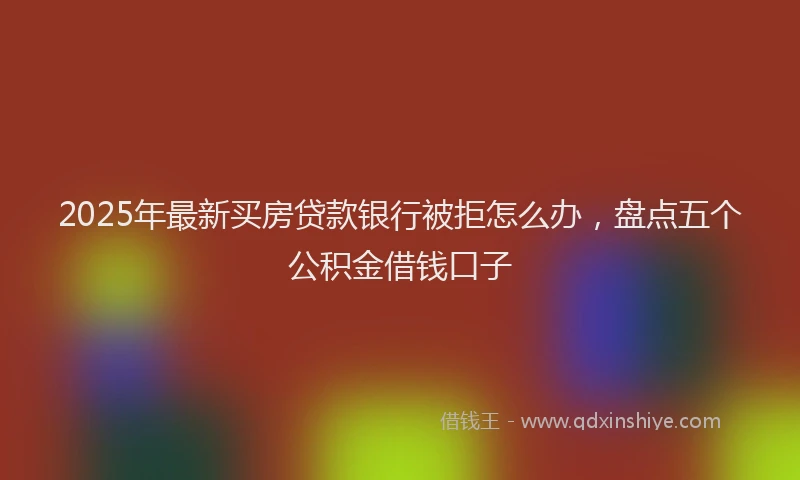 2025年最新买房贷款银行被拒怎么办，盘点五个公积金借钱口子