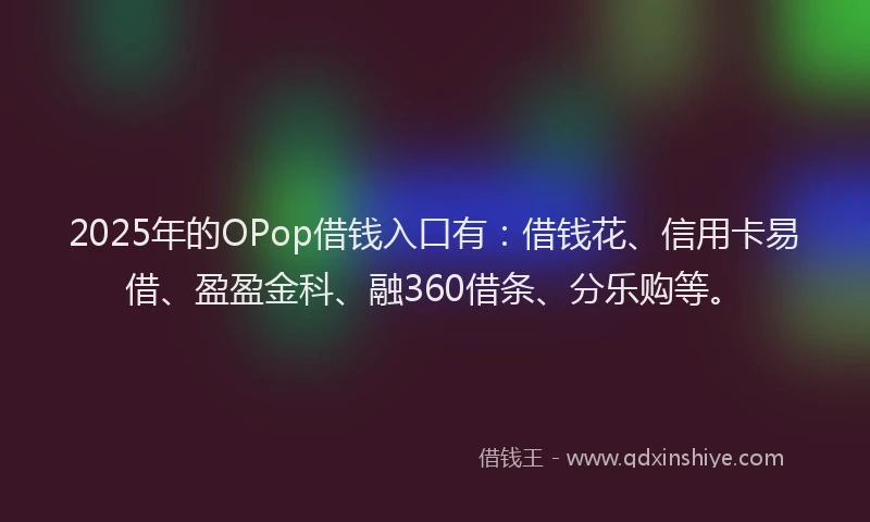 2025年的OPop借钱入口有：借钱花、信用卡易借、盈盈金科、融360借条、分乐购等。