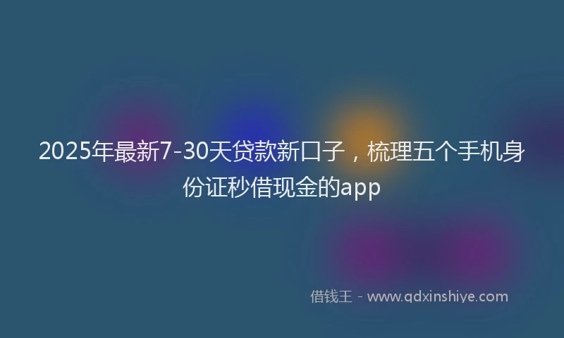 2025年最新7-30天贷款新口子，梳理五个手机身份证秒借现金的app