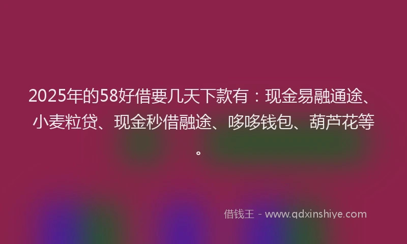 2025年的58好借要几天下款有：现金易融通途、小麦粒贷、现金秒借融途、哆哆钱包、葫芦花等。