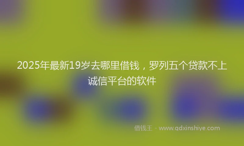 2025年最新19岁去哪里借钱，罗列五个贷款不上诚信平台的软件