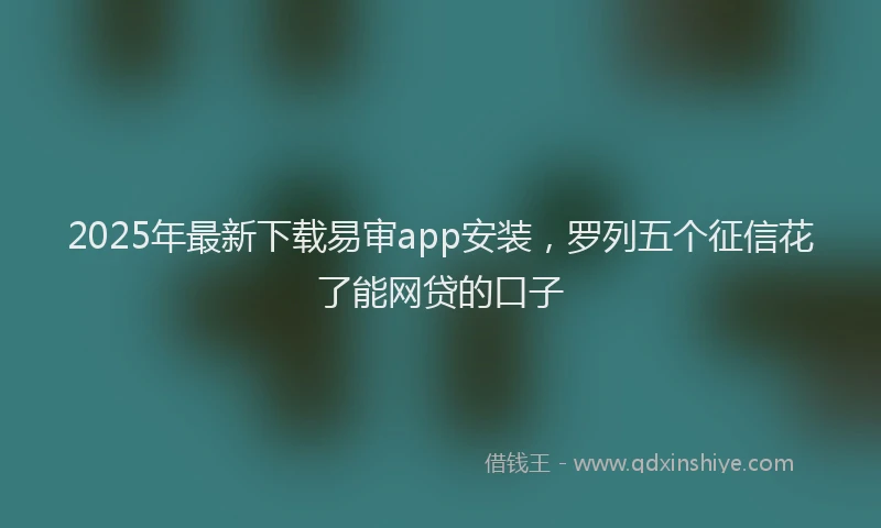 2025年最新下载易审app安装，罗列五个征信花了能网贷的口子