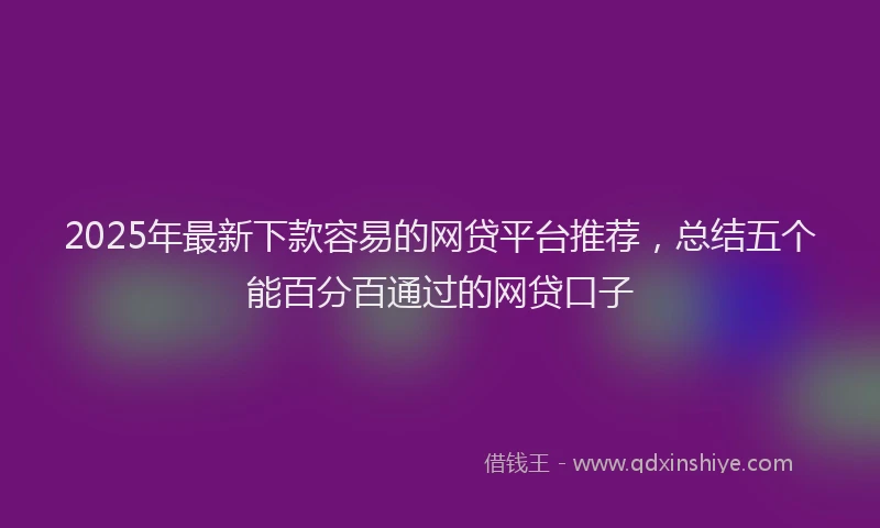 2025年最新下款容易的网贷平台推荐，总结五个能百分百通过的网贷口子