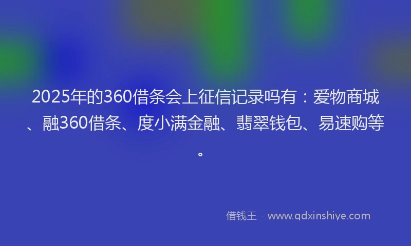 2025年的360借条会上征信记录吗有：爱物商城、融360借条、度小满金融、翡翠钱包、易速购等。