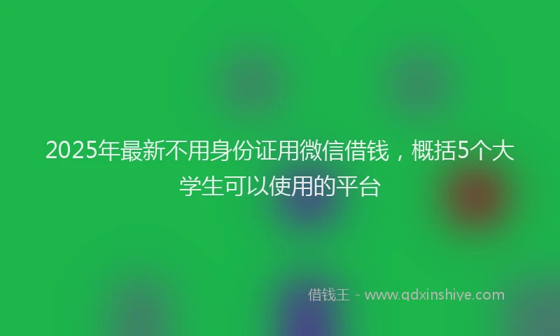 2025年最新不用身份证用微信借钱，概括5个大学生可以使用的平台