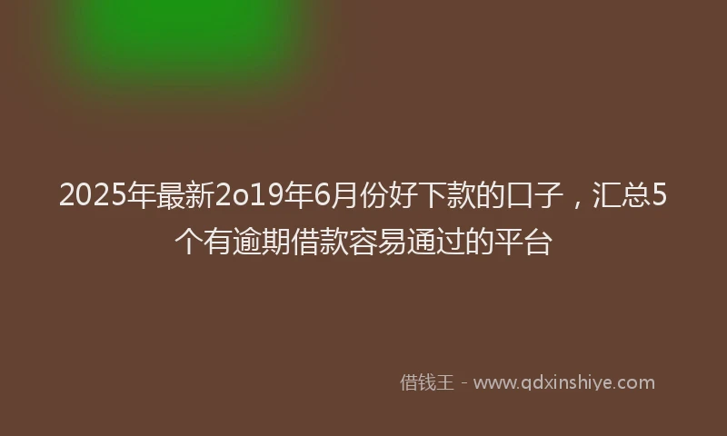 2025年最新2o19年6月份好下款的口子，汇总5个有逾期借款容易通过的平台