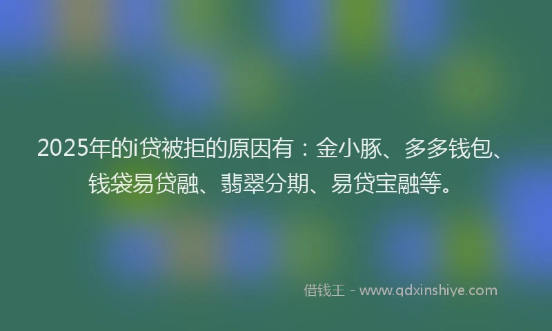 2025年的i贷被拒的原因有：金小豚、多多钱包、钱袋易贷融、翡翠分期、易贷宝融等。